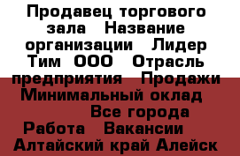 Продавец торгового зала › Название организации ­ Лидер Тим, ООО › Отрасль предприятия ­ Продажи › Минимальный оклад ­ 17 000 - Все города Работа » Вакансии   . Алтайский край,Алейск г.